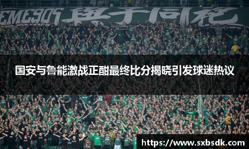 国安与鲁能激战正酣最终比分揭晓引发球迷热议